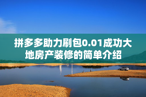 拼多多助力刷包0.01成功大地房产装修的简单介绍